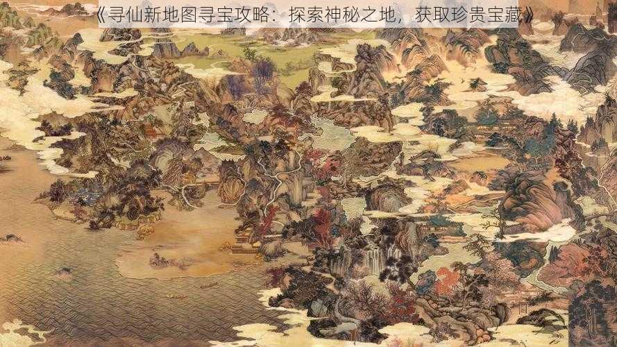 《寻仙新地图寻宝攻略：探索神秘之地，获取珍贵宝藏》