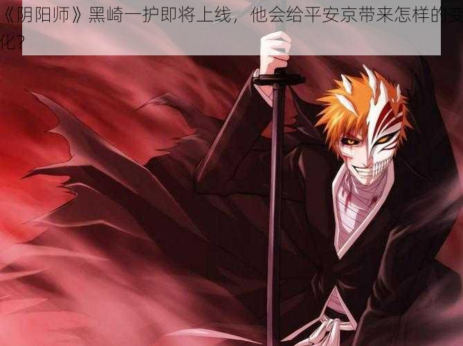 《阴阳师》黑崎一护即将上线，他会给平安京带来怎样的变化？