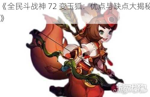 《全民斗战神 72 变玉狐：优点与缺点大揭秘》