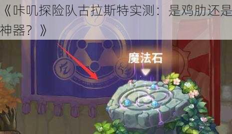 《咔叽探险队古拉斯特实测：是鸡肋还是神器？》