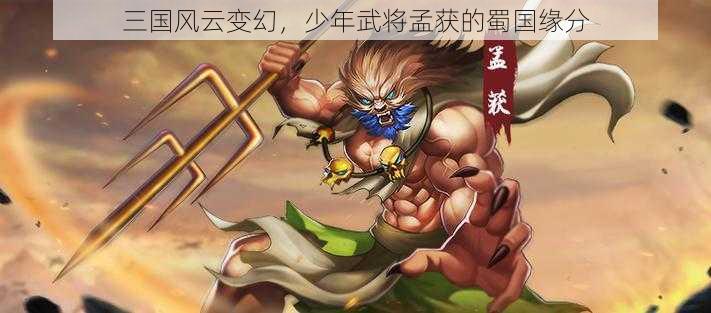 三国风云变幻，少年武将孟获的蜀国缘分