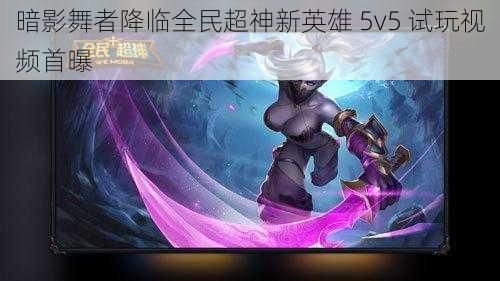 暗影舞者降临全民超神新英雄 5v5 试玩视频首曝